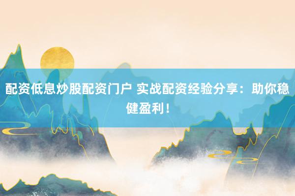 配资低息炒股配资门户 实战配资经验分享：助你稳健盈利！