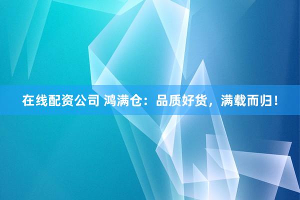 在线配资公司 鸿满仓：品质好货，满载而归！