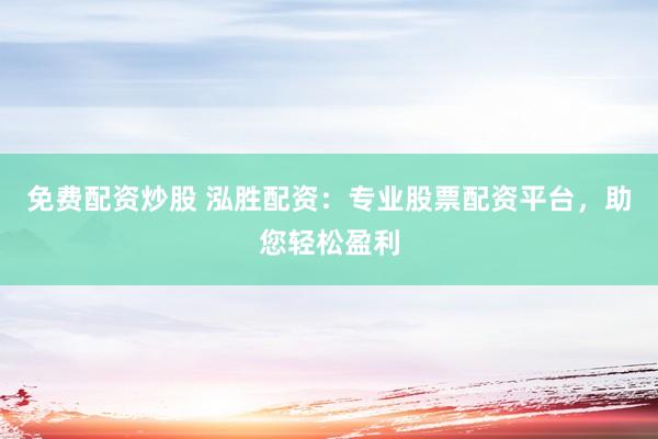 免费配资炒股 泓胜配资：专业股票配资平台，助您轻松盈利