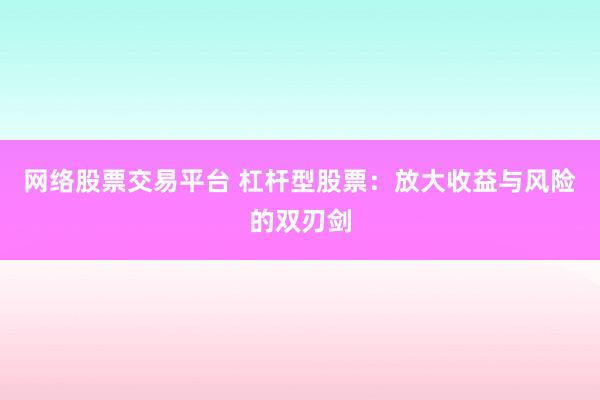 网络股票交易平台 杠杆型股票：放大收益与风险的双刃剑