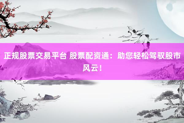 正规股票交易平台 股票配资通：助您轻松驾驭股市风云！