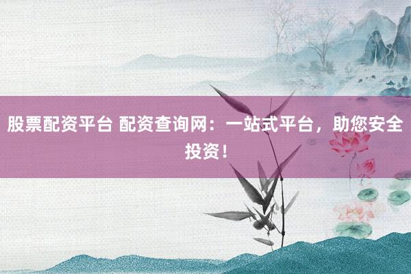 股票配资平台 配资查询网：一站式平台，助您安全投资！