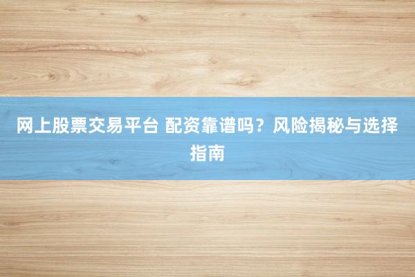 网上股票交易平台 配资靠谱吗？风险揭秘与选择指南