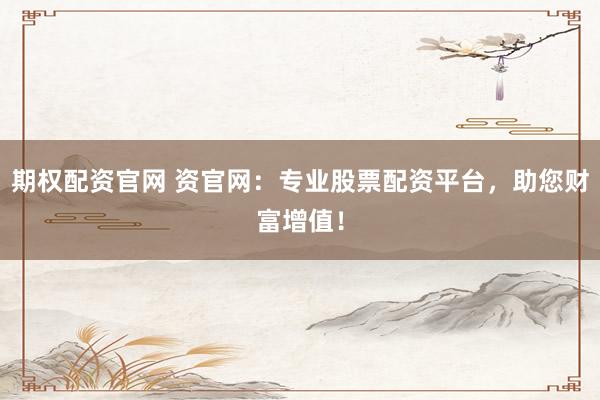 期权配资官网 资官网：专业股票配资平台，助您财富增值！