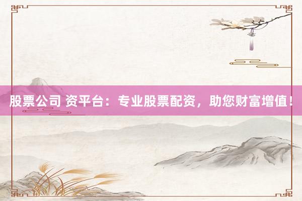 股票公司 资平台：专业股票配资，助您财富增值！