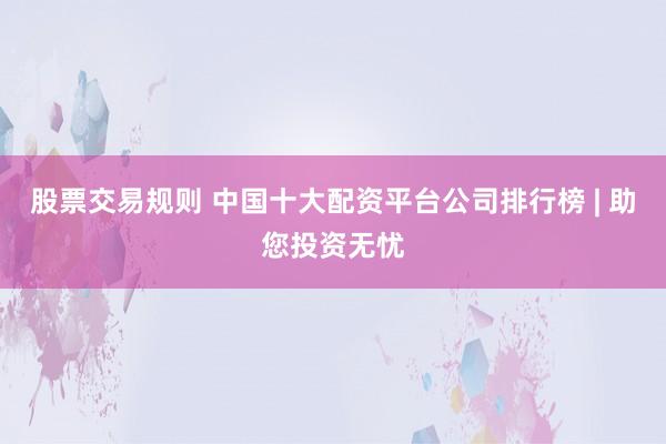 股票交易规则 中国十大配资平台公司排行榜 | 助您投资无忧