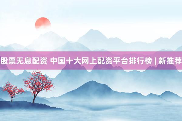 股票无息配资 中国十大网上配资平台排行榜 | 新推荐