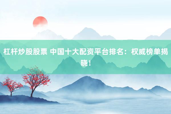 杠杆炒股股票 中国十大配资平台排名：权威榜单揭晓！