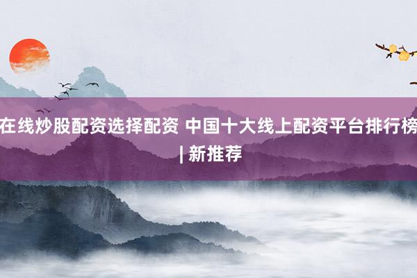 在线炒股配资选择配资 中国十大线上配资平台排行榜 | 新推荐