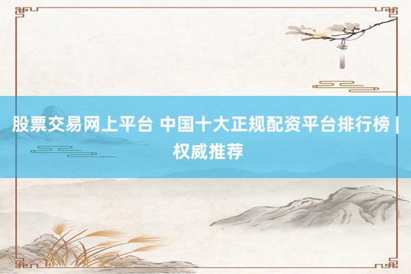 股票交易网上平台 中国十大正规配资平台排行榜 | 权威推荐