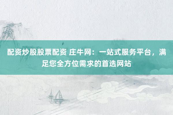 配资炒股股票配资 庄牛网：一站式服务平台，满足您全方位需求的首选网站