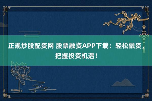 正规炒股配资网 股票融资APP下载：轻松融资，把握投资机遇！