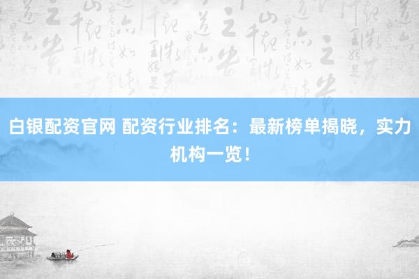 白银配资官网 配资行业排名：最新榜单揭晓，实力机构一览！
