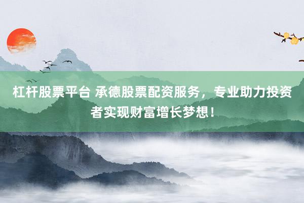 杠杆股票平台 承德股票配资服务，专业助力投资者实现财富增长梦想！