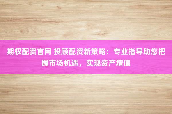期权配资官网 投顾配资新策略：专业指导助您把握市场机遇，实现资产增值