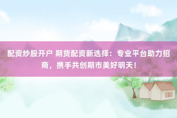配资炒股开户 期货配资新选择：专业平台助力招商，携手共创期市美好明天！