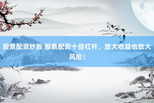 股票配资炒股 股票配资十倍杠杆，放大收益也放大风险！