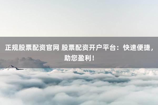 正规股票配资官网 股票配资开户平台：快速便捷，助您盈利！