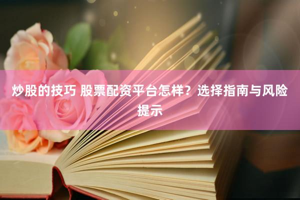 炒股的技巧 股票配资平台怎样？选择指南与风险提示