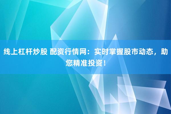 线上杠杆炒股 配资行情网：实时掌握股市动态，助您精准投资！