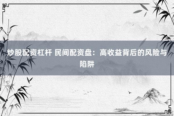 炒股配资杠杆 民间配资盘：高收益背后的风险与陷阱
