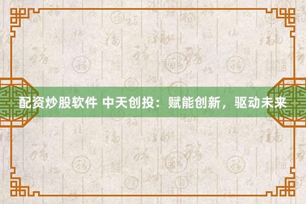 配资炒股软件 中天创投：赋能创新，驱动未来