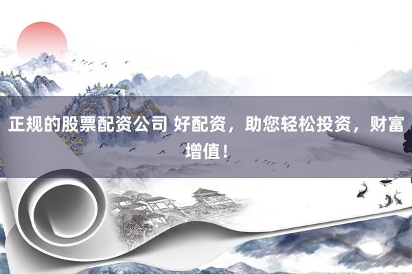正规的股票配资公司 好配资，助您轻松投资，财富增值！
