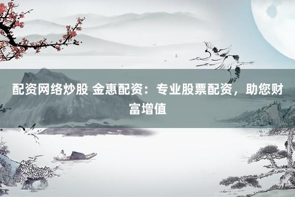 配资网络炒股 金惠配资：专业股票配资，助您财富增值
