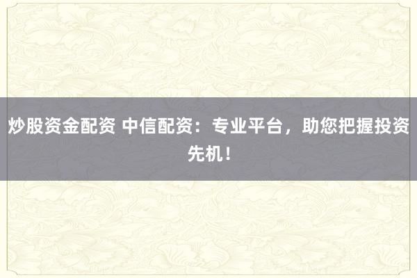 炒股资金配资 中信配资：专业平台，助您把握投资先机！