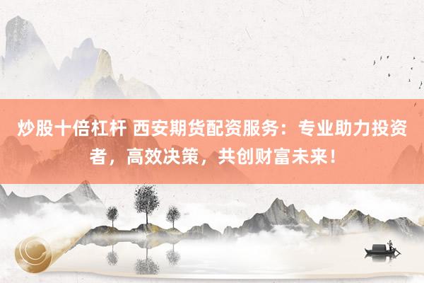 炒股十倍杠杆 西安期货配资服务：专业助力投资者，高效决策，共创财富未来！