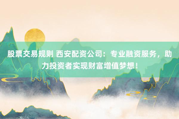 股票交易规则 西安配资公司：专业融资服务，助力投资者实现财富增值梦想！