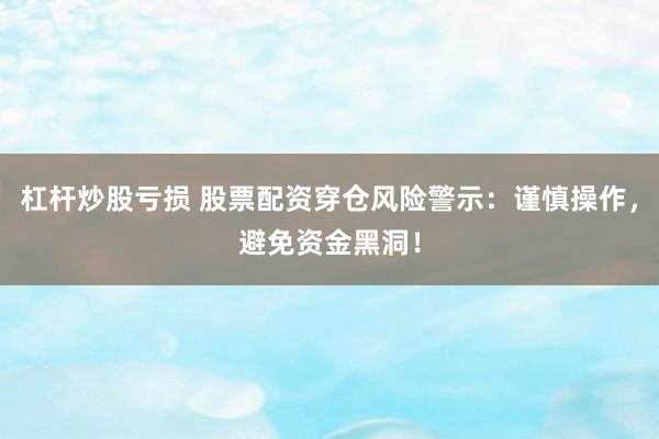 杠杆炒股亏损 股票配资穿仓风险警示：谨慎操作，避免资金黑洞！