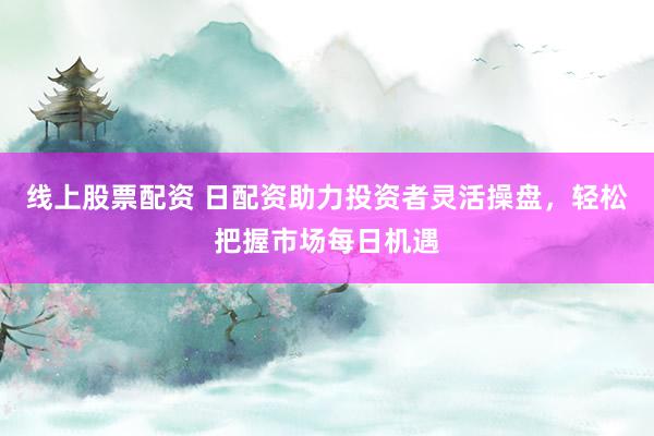线上股票配资 日配资助力投资者灵活操盘，轻松把握市场每日机遇