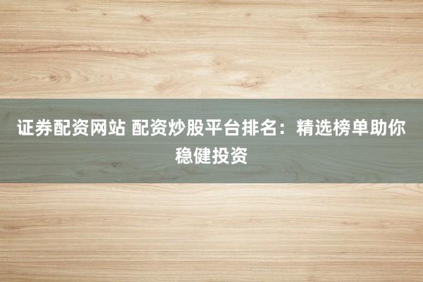证券配资网站 配资炒股平台排名：精选榜单助你稳健投资
