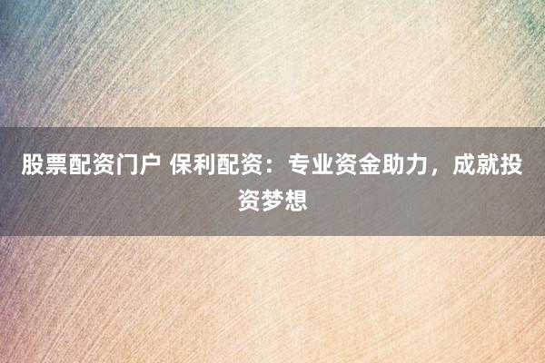 股票配资门户 保利配资：专业资金助力，成就投资梦想