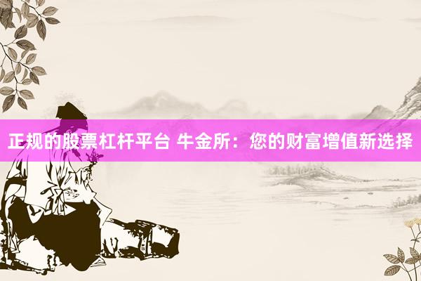 正规的股票杠杆平台 牛金所：您的财富增值新选择
