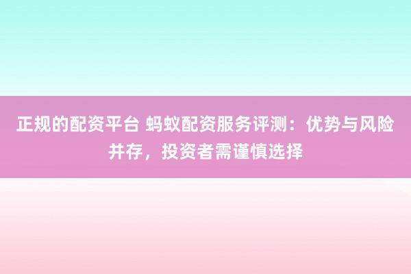 正规的配资平台 蚂蚁配资服务评测：优势与风险并存，投资者需谨慎选择