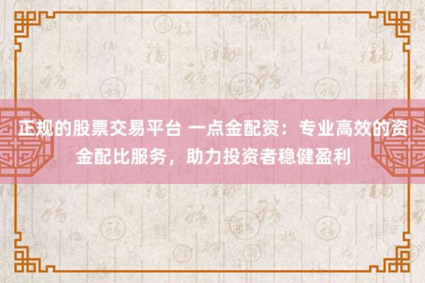 正规的股票交易平台 一点金配资：专业高效的资金配比服务，助力投资者稳健盈利