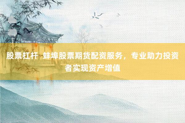 股票扛杆  蚌埠股票期货配资服务，专业助力投资者实现资产增值