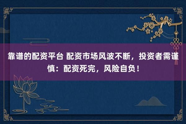 靠谱的配资平台 配资市场风波不断，投资者需谨慎：配资死完，风险自负！