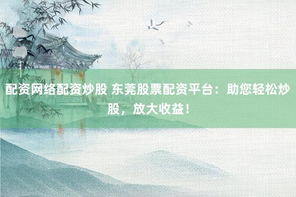 配资网络配资炒股 东莞股票配资平台：助您轻松炒股，放大收益！
