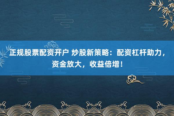 正规股票配资开户 炒股新策略：配资杠杆助力，资金放大，收益倍增！