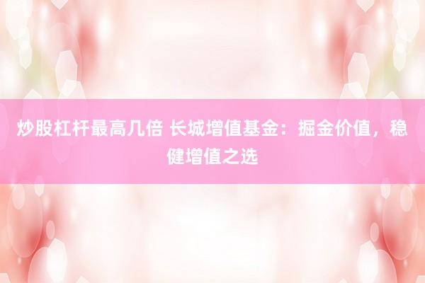 炒股杠杆最高几倍 长城增值基金：掘金价值，稳健增值之选