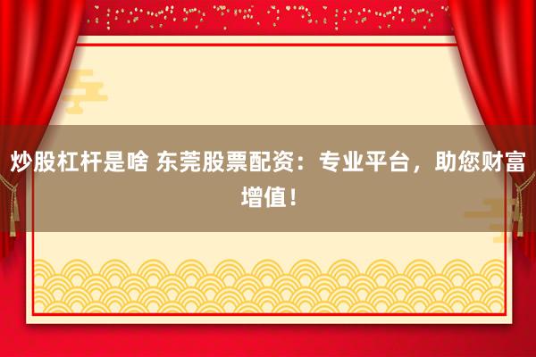 炒股杠杆是啥 东莞股票配资：专业平台，助您财富增值！