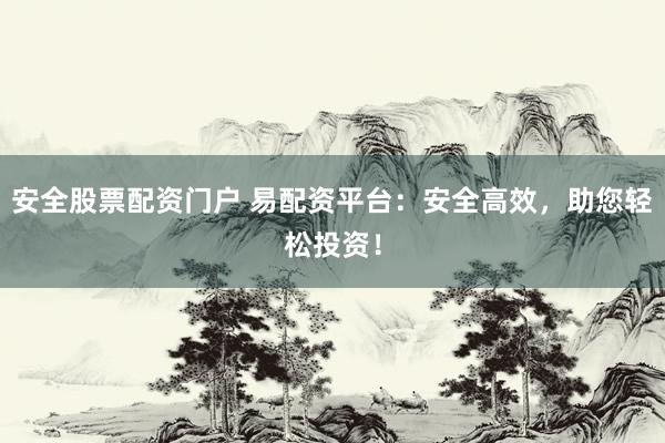 安全股票配资门户 易配资平台：安全高效，助您轻松投资！