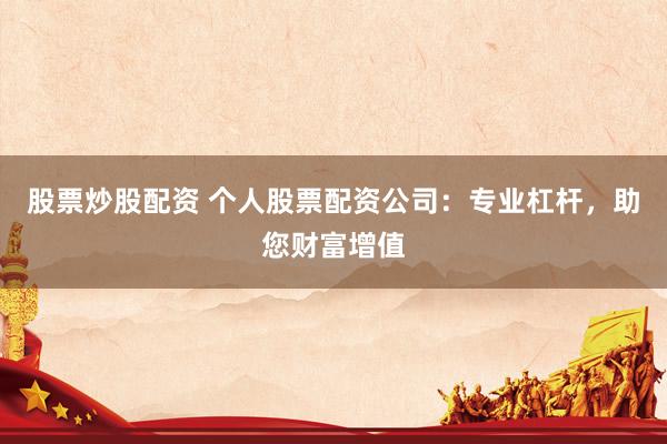 股票炒股配资 个人股票配资公司：专业杠杆，助您财富增值