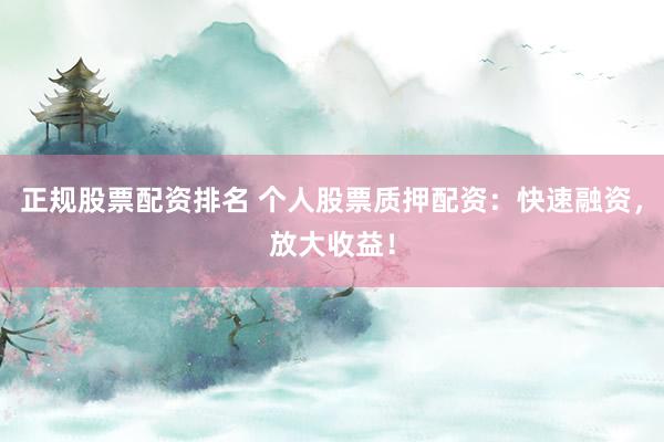 正规股票配资排名 个人股票质押配资：快速融资，放大收益！