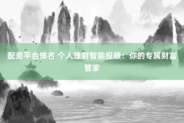 配资平台排名 个人理财智能投顾：你的专属财富管家