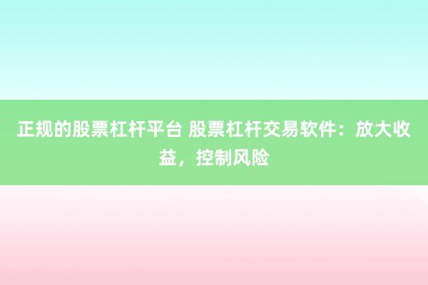 正规的股票杠杆平台 股票杠杆交易软件：放大收益，控制风险