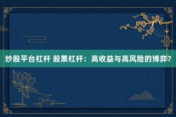 炒股平台杠杆 股票杠杆：高收益与高风险的博弈？